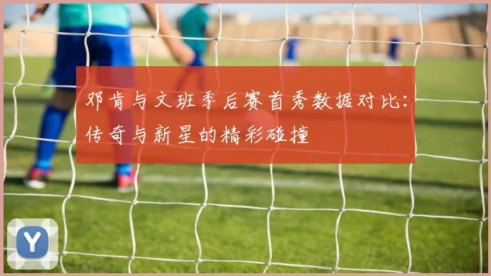 邓肯与文班季后赛首秀数据对比：传奇与新星的精彩碰撞