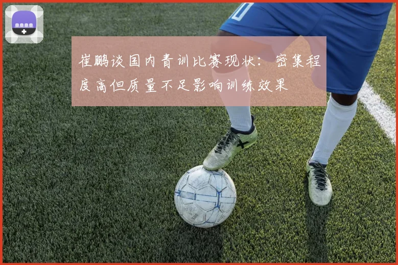 崔鹏谈国内青训比赛现状：密集程度高但质量不足影响训练效果