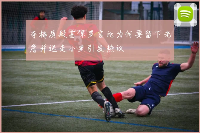夸梅质疑富保罗言论为何要留下老詹并送走小里引发热议