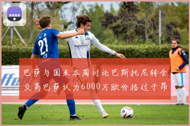 巴萨与国米本周讨论巴斯托尼转会交易巴萨认为6000万欧价格过于昂贵