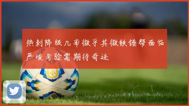 热刺降级几率微乎其微铁锤帮面临严峻考验需期待奇迹