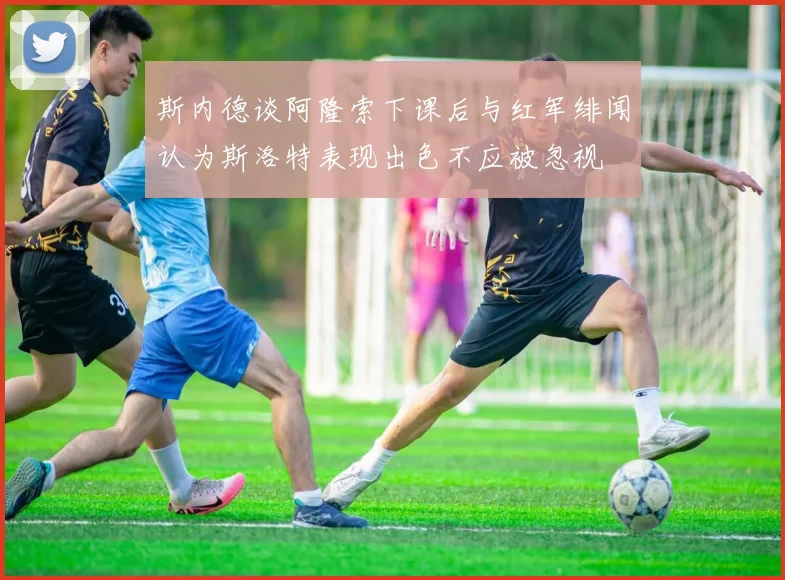 斯内德谈阿隆索下课后与红军绯闻认为斯洛特表现出色不应被忽视