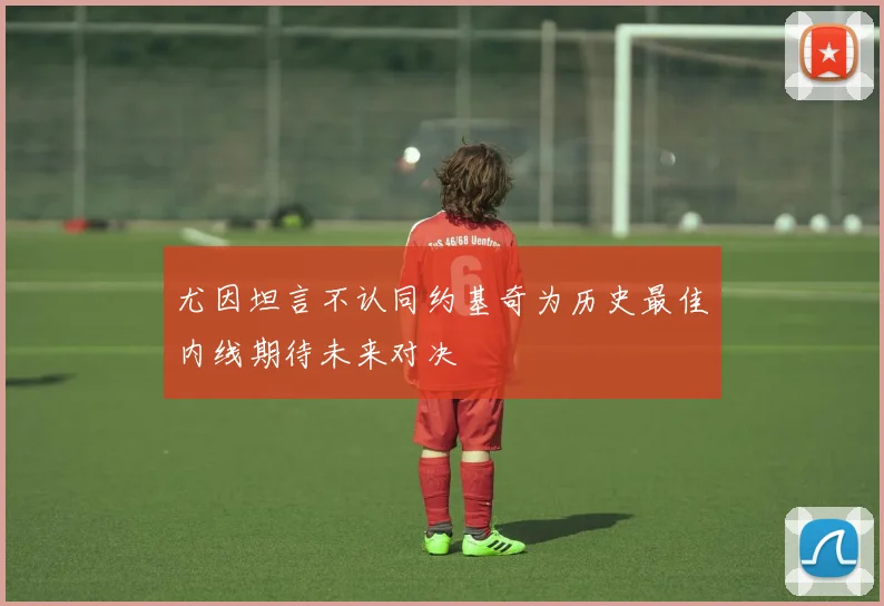 尤因坦言不认同约基奇为历史最佳内线期待未来对决