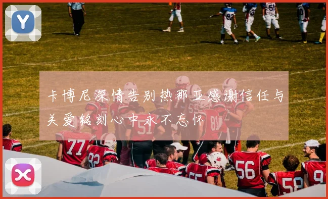 卡博尼深情告别热那亚感谢信任与关爱铭刻心中永不忘怀