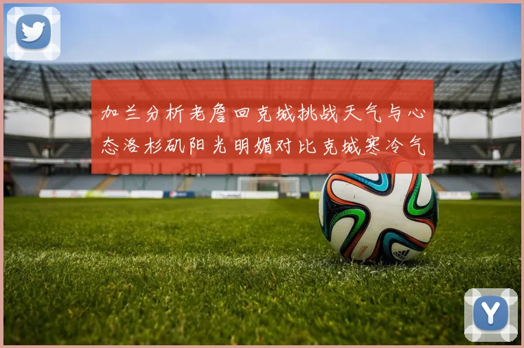 加兰分析老詹回克城挑战天气与心态洛杉矶阳光明媚对比克城寒冷气候
