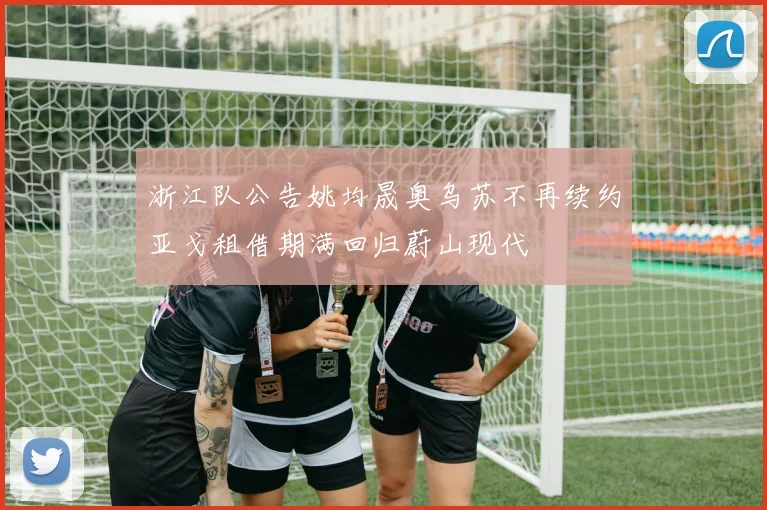 浙江队公告姚均晟奥乌苏不再续约亚戈租借期满回归蔚山现代
