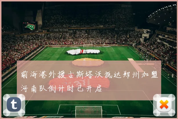 前海港外援古斯塔沃抵达郑州加盟河南队倒计时已开启