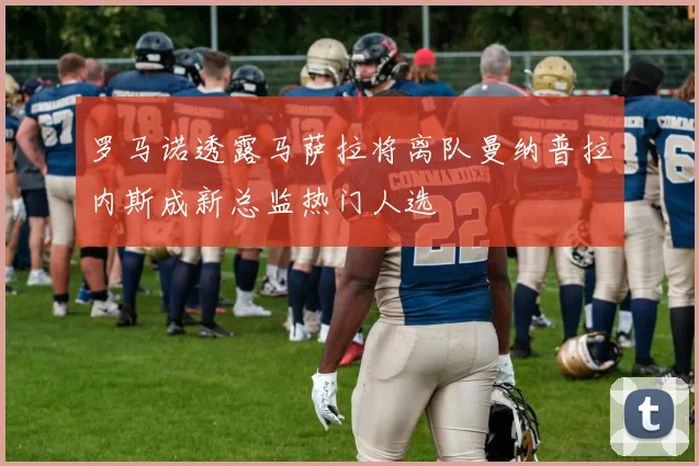 罗马诺透露马萨拉将离队曼纳普拉内斯成新总监热门人选