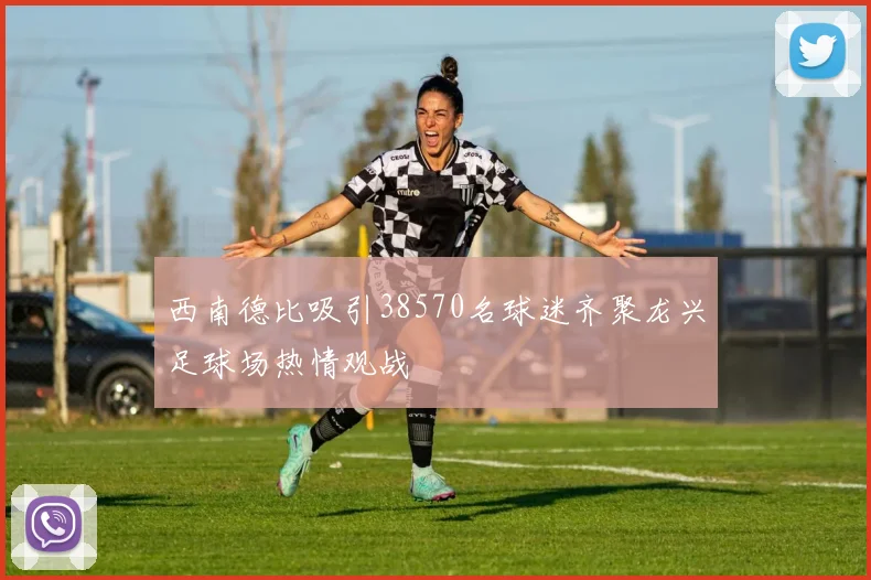 西南德比吸引38570名球迷齐聚龙兴足球场热情观战