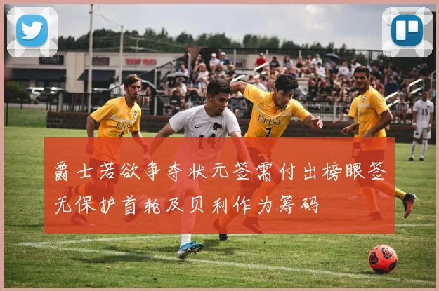 爵士若欲争夺状元签需付出榜眼签无保护首轮及贝利作为筹码