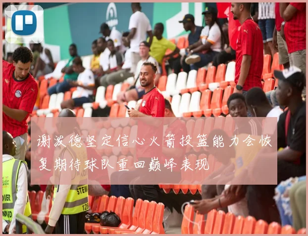 谢泼德坚定信心火箭投篮能力会恢复期待球队重回巅峰表现