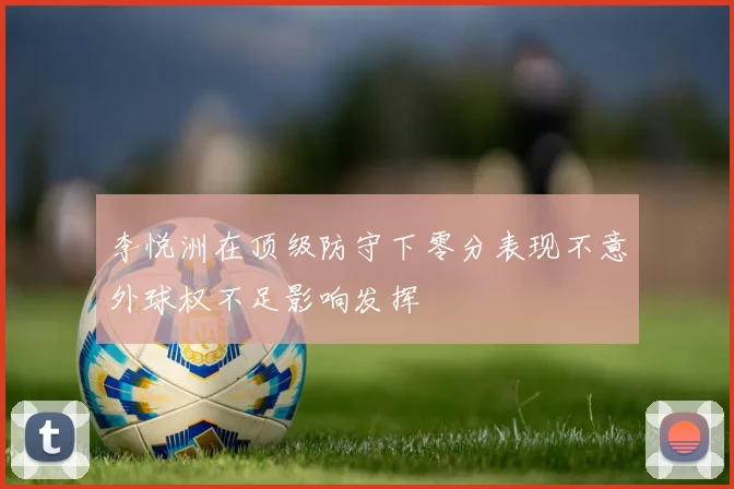 李悦洲在顶级防守下零分表现不意外球权不足影响发挥