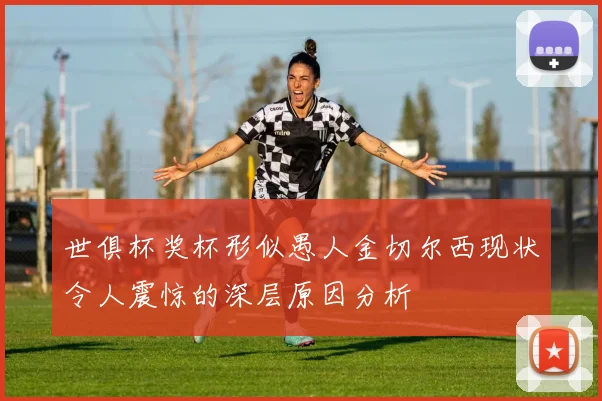 世俱杯奖杯形似愚人金切尔西现状令人震惊的深层原因分析