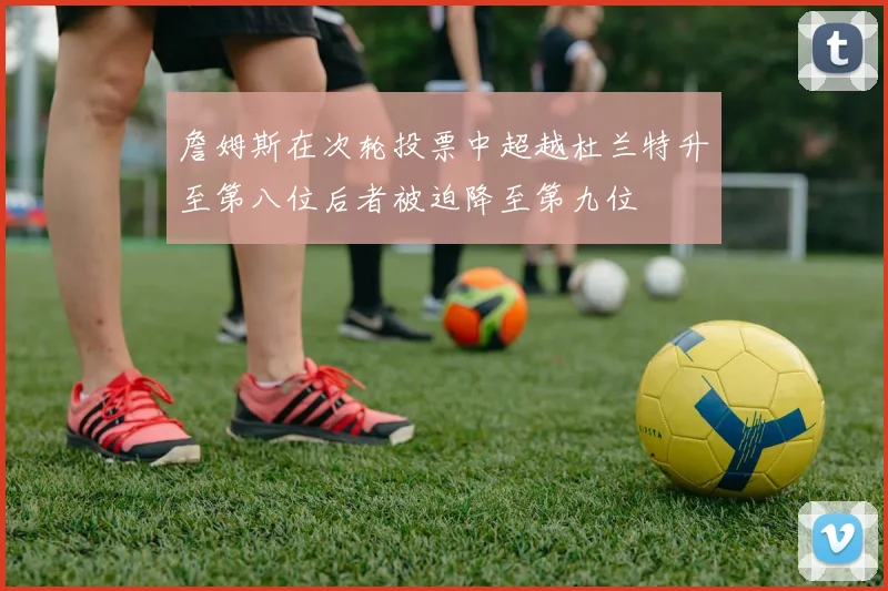 詹姆斯在次轮投票中超越杜兰特升至第八位后者被迫降至第九位