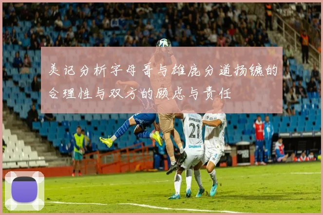 美记分析字母哥与雄鹿分道扬镳的合理性与双方的顾虑与责任