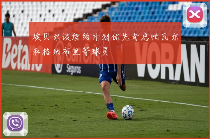 埃贝尔谈续约计划优先考虑帕瓦尔和格纳布里等球员